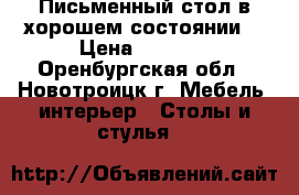 Письменный стол в хорошем состоянии  › Цена ­ 3 000 - Оренбургская обл., Новотроицк г. Мебель, интерьер » Столы и стулья   